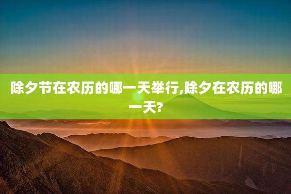 除夕节在农历的哪一天举行,除夕在农历的哪一天?