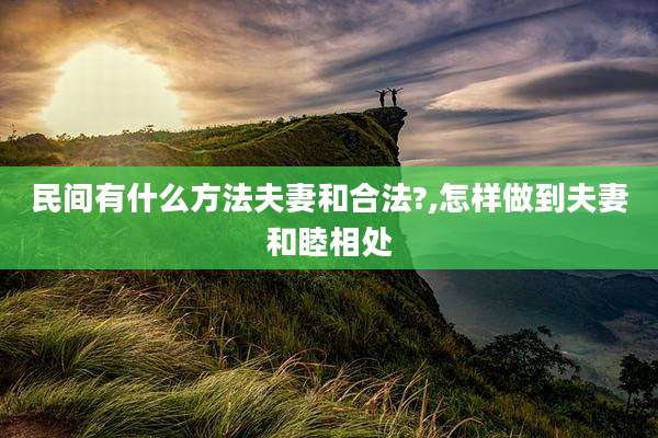 民间有什么方法夫妻和合法?,怎样做到夫妻和睦相处