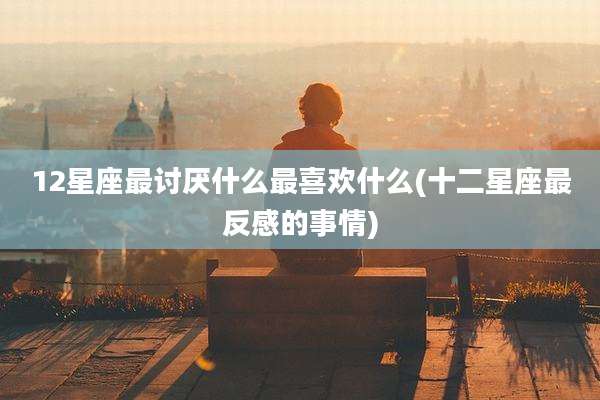 12星座最讨厌什么最喜欢什么(十二星座最反感的事情)
