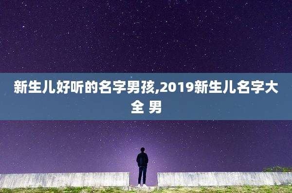 新生儿好听的名字男孩,2019新生儿名字大全 男