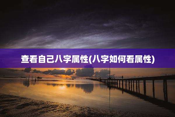 查看自己八字属性(八字如何看属性)