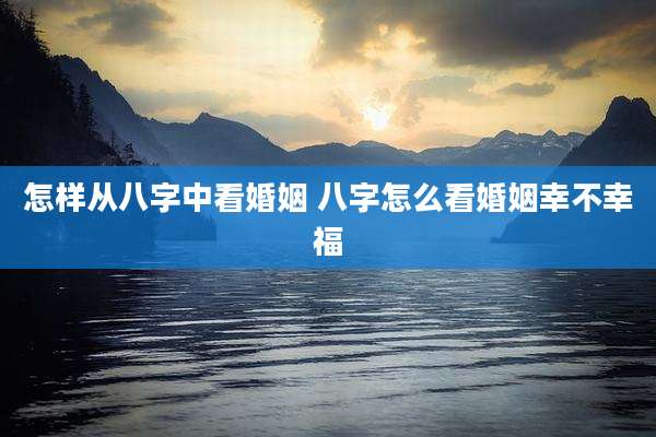 怎样从八字中看婚姻 八字怎么看婚姻幸不幸福