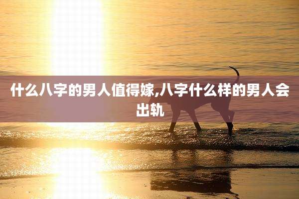 什么八字的男人值得嫁,八字什么样的男人会出轨