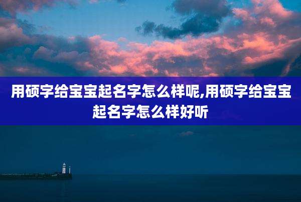 用硕字给宝宝起名字怎么样呢,用硕字给宝宝起名字怎么样好听