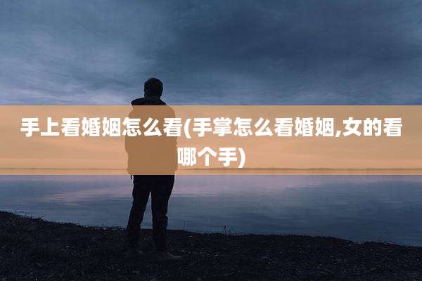 手上看婚姻怎么看(手掌怎么看婚姻,女的看哪个手)
