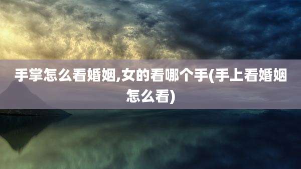 手掌怎么看婚姻,女的看哪个手(手上看婚姻怎么看)