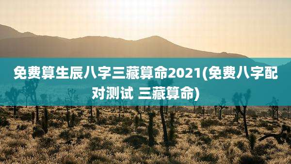 免费算生辰八字三藏算命2021(免费八字配对测试 三藏算命)
