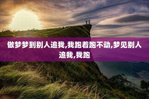 做梦梦到别人追我,我跑着跑不动,梦见别人追我,我跑