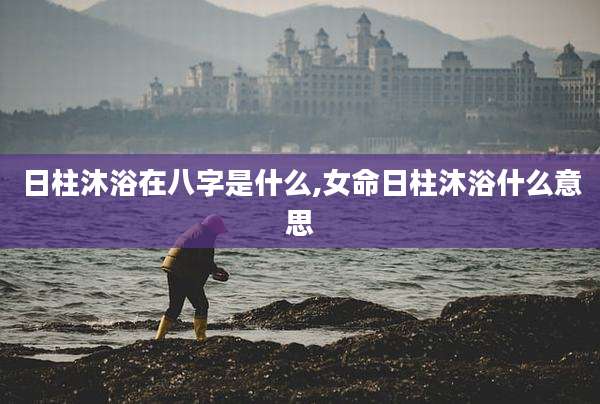 日柱沐浴在八字是什么,女命日柱沐浴什么意思