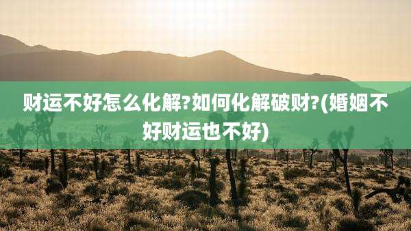 财运不好怎么化解?如何化解破财?(婚姻不好财运也不好)