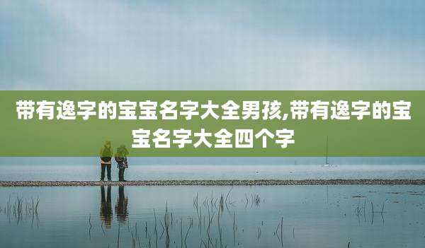 带有逸字的宝宝名字大全男孩,带有逸字的宝宝名字大全四个字