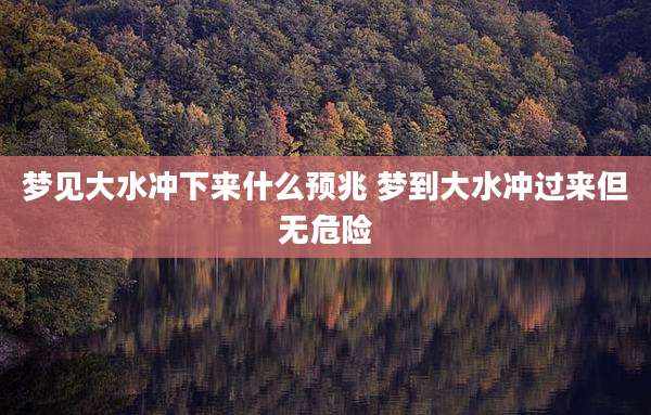 梦见大水冲下来什么预兆 梦到大水冲过来但无危险