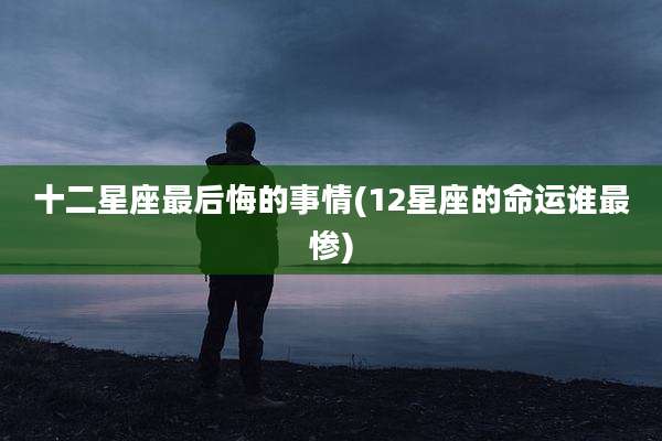 十二星座最后悔的事情(12星座的命运谁最惨)