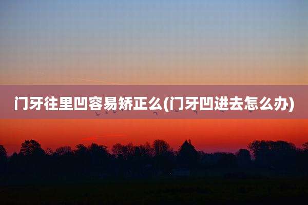 门牙往里凹容易矫正么(门牙凹进去怎么办)