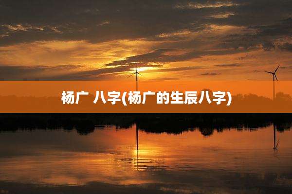 杨广 八字(杨广的生辰八字)
