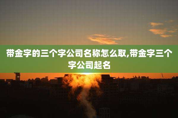 带金字的三个字公司名称怎么取,带金字三个字公司起名