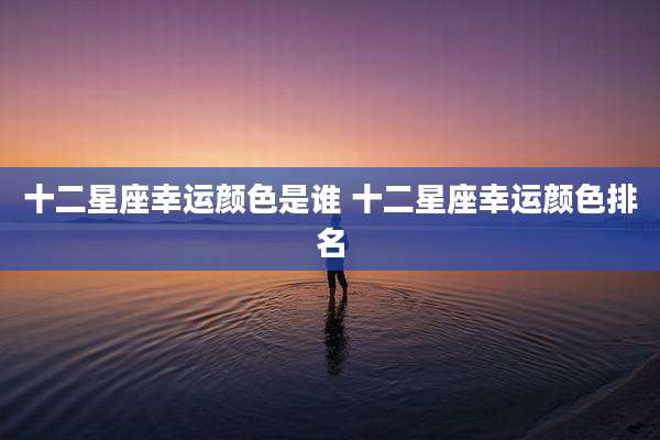十二星座幸运颜色是谁 十二星座幸运颜色排名