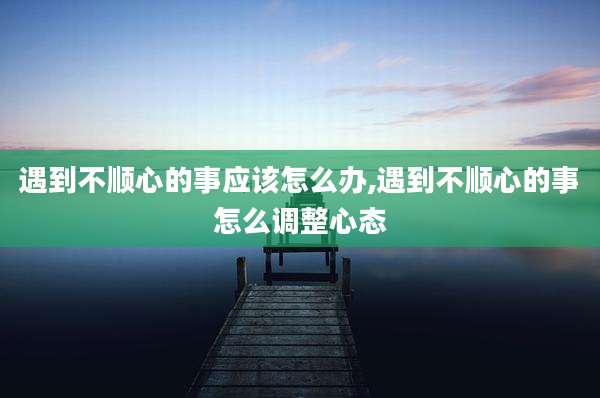 遇到不顺心的事应该怎么办,遇到不顺心的事怎么调整心态