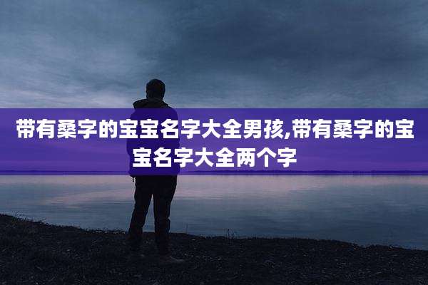 带有桑字的宝宝名字大全男孩,带有桑字的宝宝名字大全两个字