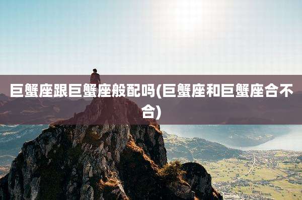 巨蟹座跟巨蟹座般配吗(巨蟹座和巨蟹座合不合)
