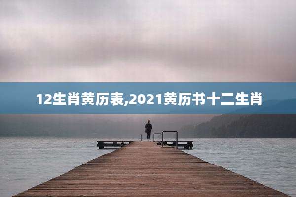 12生肖黄历表,2021黄历书十二生肖