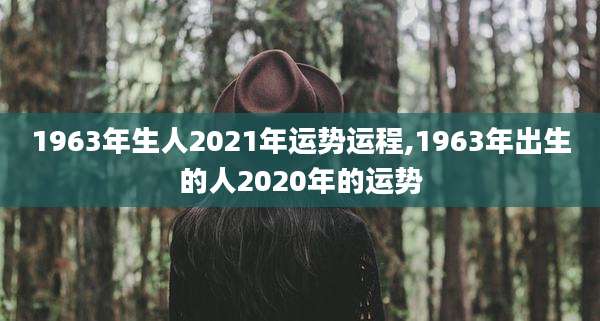 1963年生人2021年运势运程,1963年出生的人2020年的运势