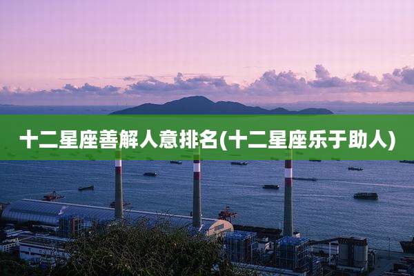 十二星座善解人意排名(十二星座乐于助人)