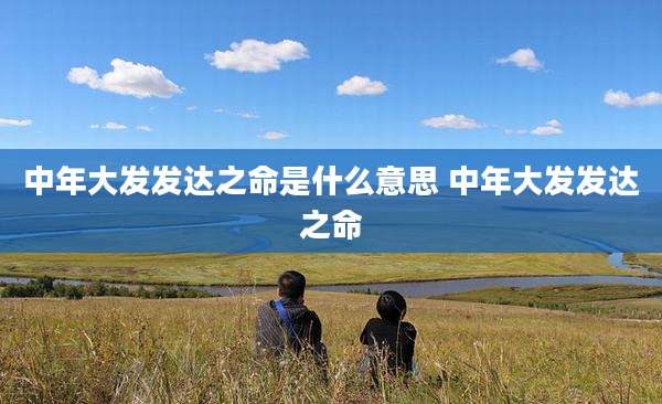 中年大发发达之命是什么意思 中年大发发达之命