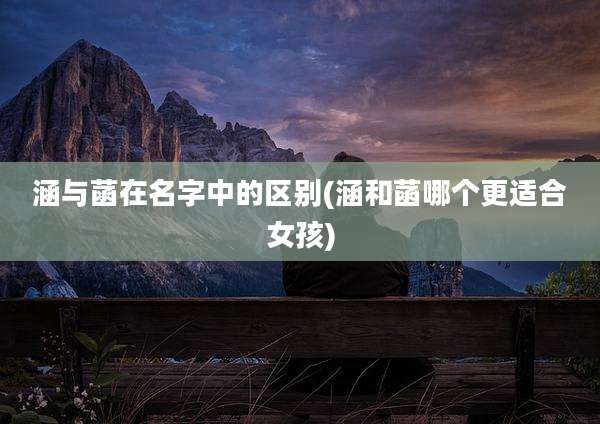 涵与菡在名字中的区别(涵和菡哪个更适合女孩)