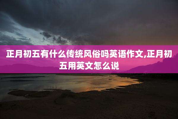 正月初五有什么传统风俗吗英语作文,正月初五用英文怎么说