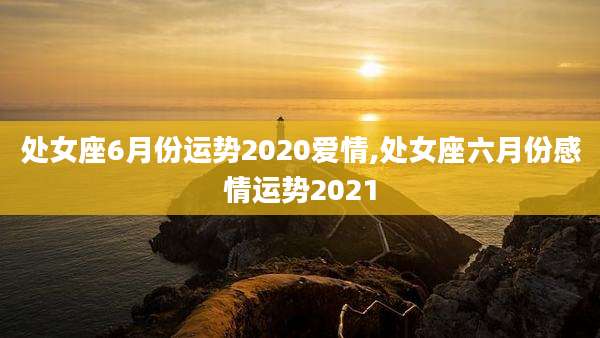 处女座6月份运势2020爱情,处女座六月份感情运势2021