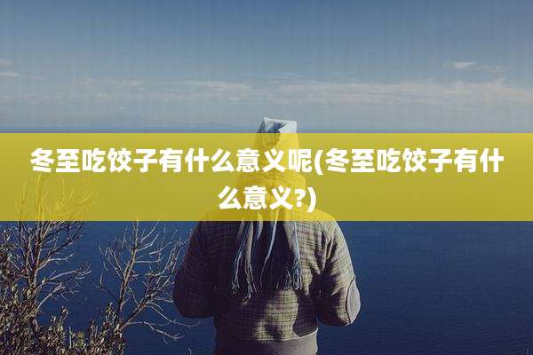 冬至吃饺子有什么意义呢(冬至吃饺子有什么意义?)