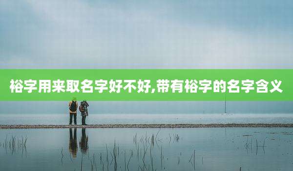 裕字用来取名字好不好,带有裕字的名字含义