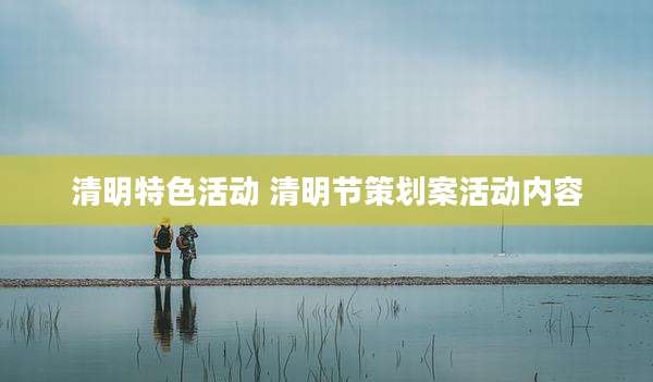 清明特色活动 清明节策划案活动内容