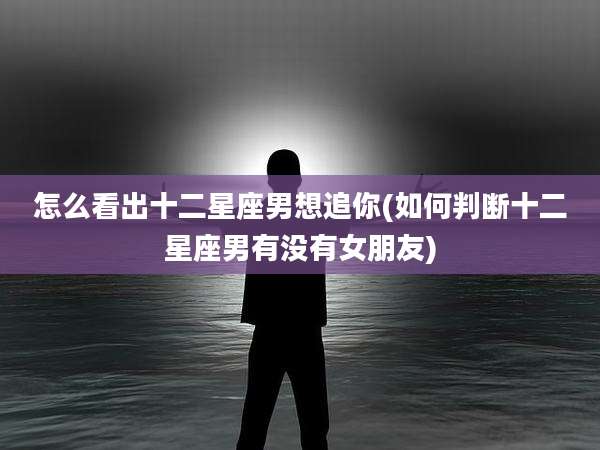 怎么看出十二星座男想追你(如何判断十二星座男有没有女朋友)