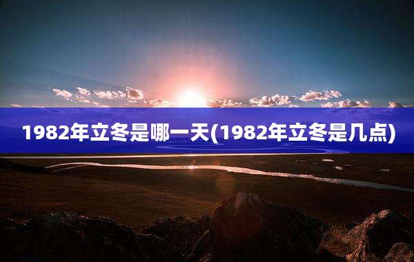 1982年立冬是哪一天(1982年立冬是几点)