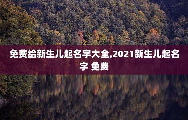 免费给新生儿起名字大全,2021新生儿起名字 免费