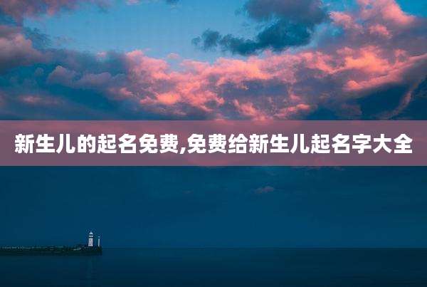 新生儿的起名免费,免费给新生儿起名字大全