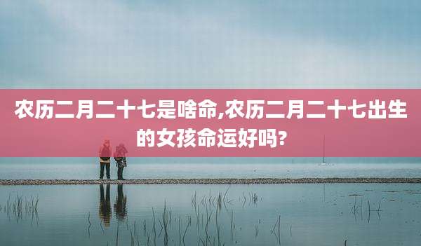 农历二月二十七是啥命,农历二月二十七出生的女孩命运好吗?