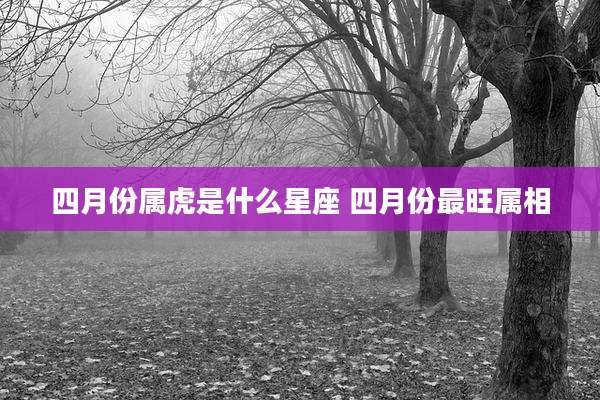 四月份属虎是什么星座 四月份最旺属相