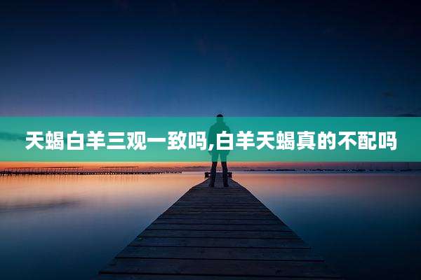 天蝎白羊三观一致吗,白羊天蝎真的不配吗