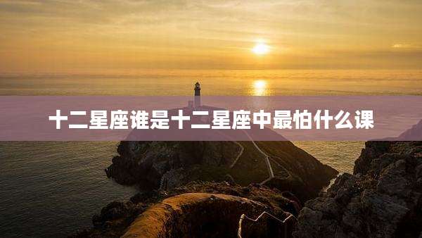 十二星座谁是十二星座中最怕什么课