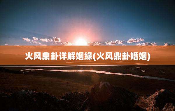 火风鼎卦详解姻缘(火风鼎卦婚姻)