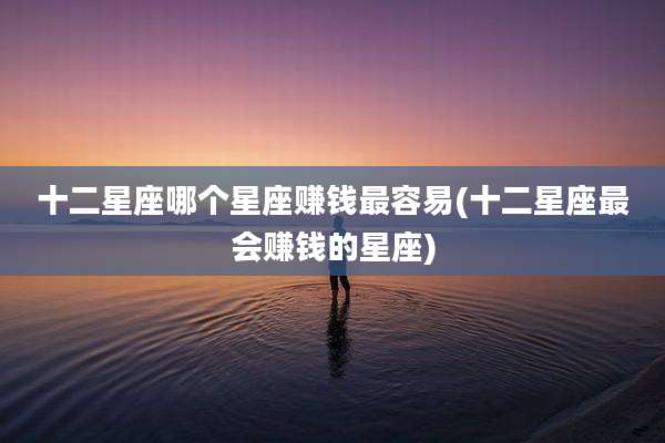 十二星座哪个星座赚钱最容易(十二星座最会赚钱的星座)