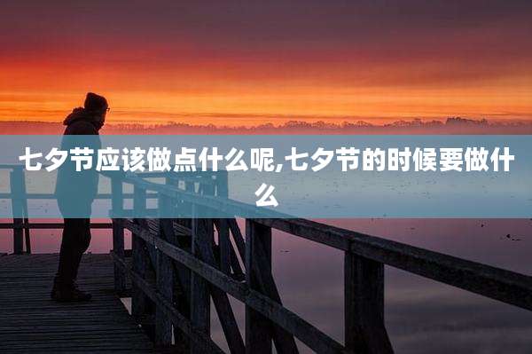 七夕节应该做点什么呢,七夕节的时候要做什么