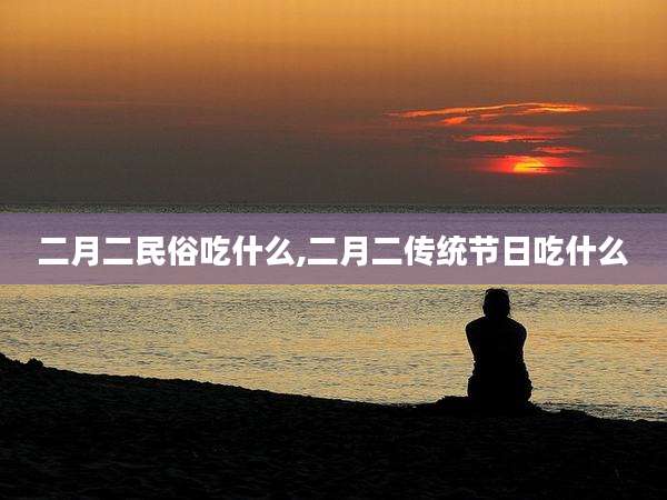 二月二民俗吃什么,二月二传统节日吃什么