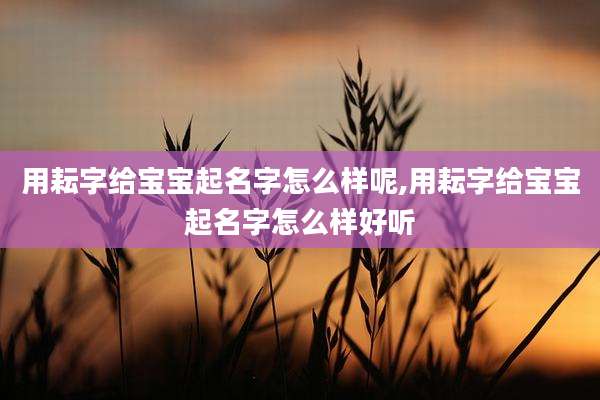 用耘字给宝宝起名字怎么样呢,用耘字给宝宝起名字怎么样好听