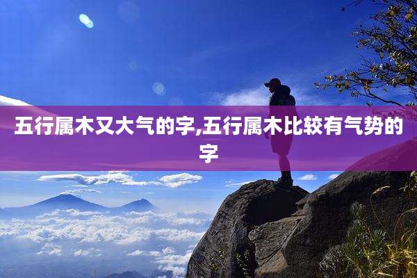 五行属木又大气的字,五行属木比较有气势的字