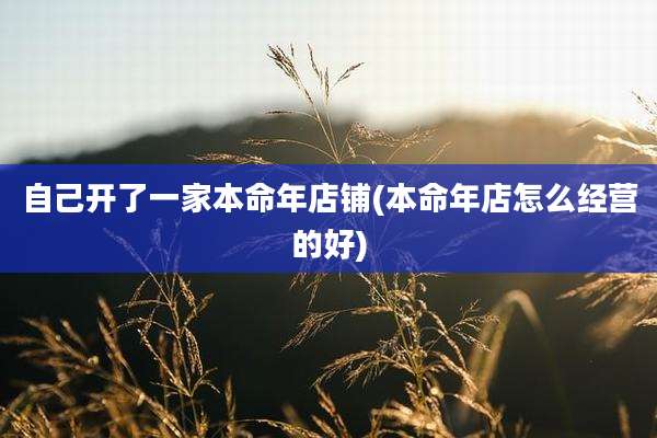 自己开了一家本命年店铺(本命年店怎么经营的好)