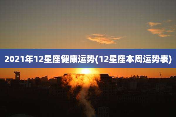 2021年12星座健康运势(12星座本周运势表)